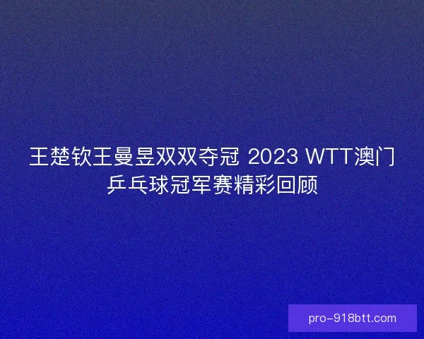 王楚钦王曼昱双双夺冠 2023 WTT澳门乒乓球冠军赛精彩回顾