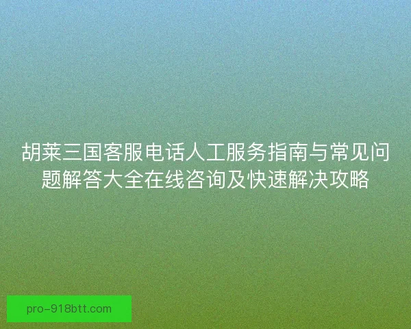 胡莱三国客服电话人工服务指南与常见问题解答大全在线咨询及快速解决攻略